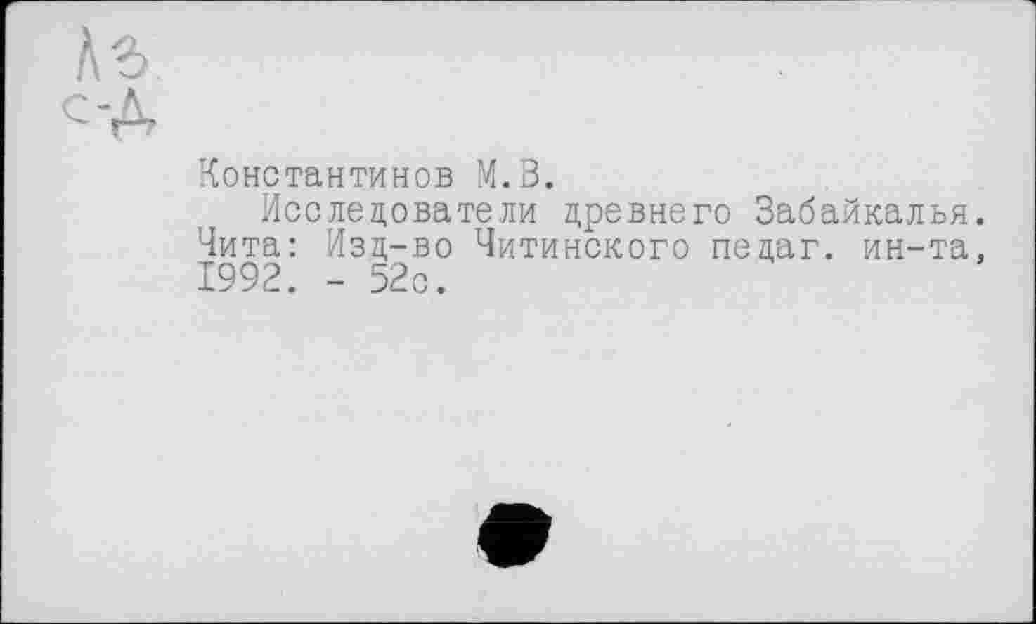 ﻿Аб
Константинов М.В.
Исследователи древнего Забайкалья. Чита: Изд-во Читинского педаг. ин-та. 1992. - 52с.